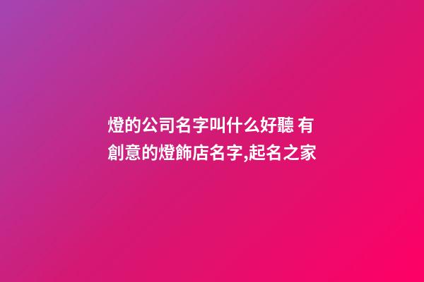 燈的公司名字叫什么好聽 有創意的燈飾店名字,起名之家-第1張-公司起名-玄機派